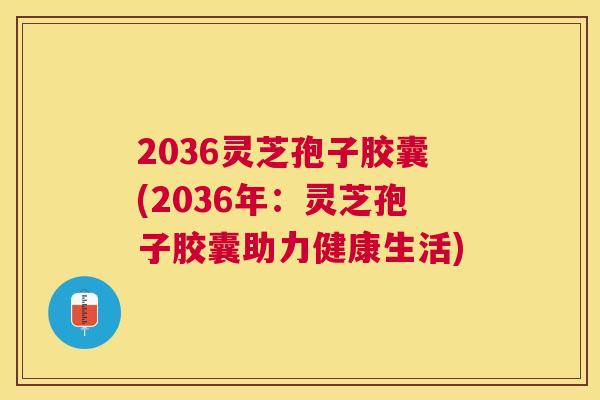 2036灵芝孢子胶囊(2036年:灵芝孢子胶囊助力健康生活) 2036灵芝孢子胶囊(2036年:灵芝孢子胶囊助力健康生活)