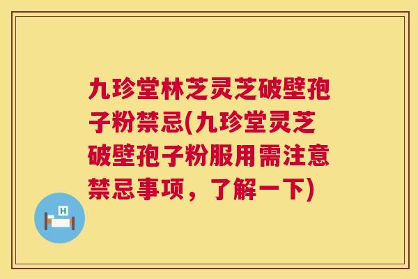 九珍堂林芝灵芝破壁孢子粉禁忌(九珍堂灵芝破壁孢子粉服用需注意禁忌事项,了解一下) 九珍堂林芝灵芝破壁孢子粉禁忌(九珍堂灵芝破壁孢子粉服用需注意禁忌事项,了解一下)