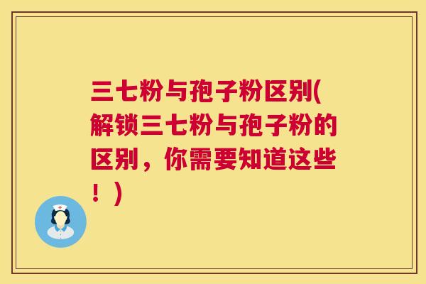 三七粉与孢子粉区别(解锁三七粉与孢子粉的区别，你需要知道这些！)