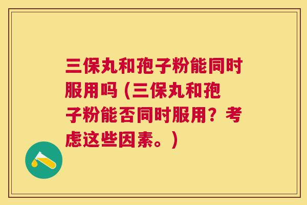 三保丸和孢子粉能同时服用吗 (三保丸和孢子粉能否同时服用?考虑这些因素。) 三保丸和孢子粉能同时服用吗 (三保丸和孢子粉能否同时服用?考虑这些因素。)