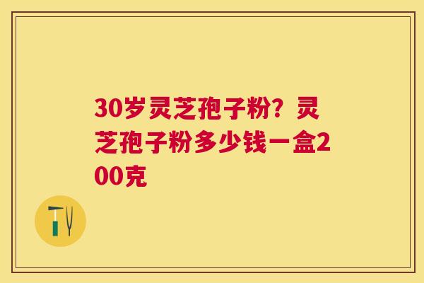 30岁灵芝孢子粉？灵芝孢子粉多少钱一盒200克