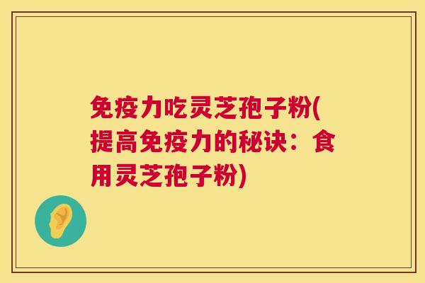 免疫力吃灵芝孢子粉(提高免疫力的秘诀：食用灵芝孢子粉)