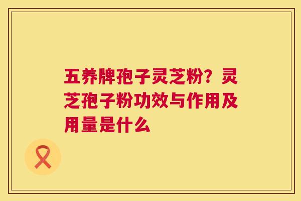 五养牌孢子灵芝粉?灵芝孢子粉功效与作用及用量是什么 五养牌孢子灵芝粉?灵芝孢子粉功效与作用及用量是什么