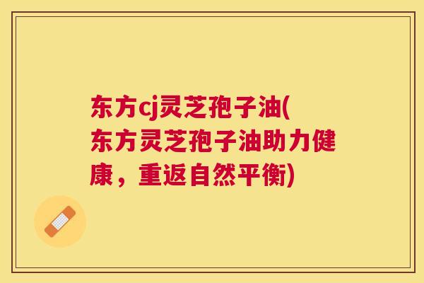 东方cj灵芝孢子油(东方灵芝孢子油助力健康,重返自然平衡) 东方cj灵芝孢子油(东方灵芝孢子油助力健康,重返自然平衡)