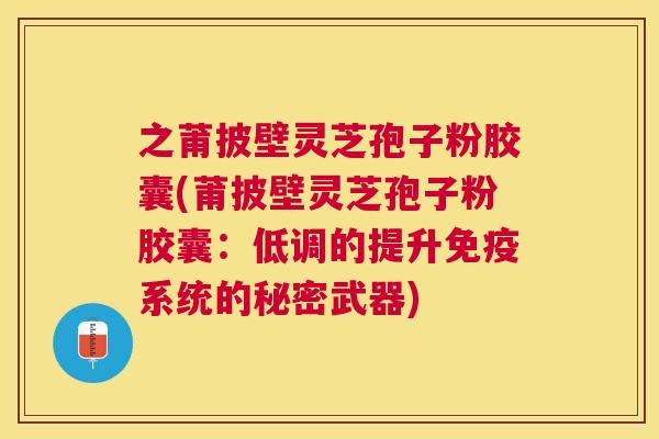 之莆披壁灵芝孢子粉胶囊(莆披壁灵芝孢子粉胶囊:低调的提升免疫系统的秘密武器) 之莆披壁灵芝孢子粉胶囊(莆披壁灵芝孢子粉胶囊:低调的提升免疫系统的秘密武器)