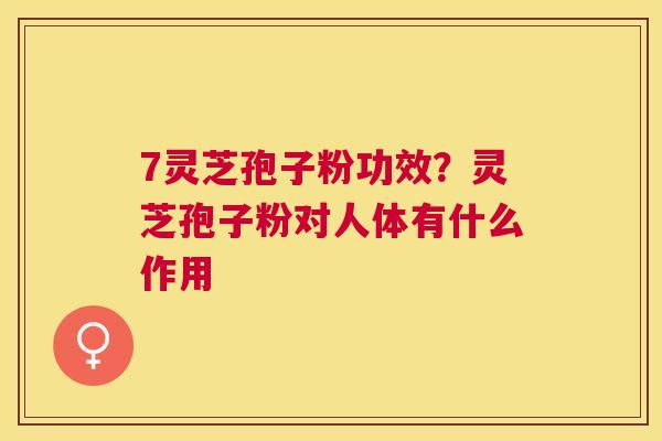 7灵芝孢子粉功效?灵芝孢子粉对人体有什么作用 7灵芝孢子粉功效?灵芝孢子粉对人体有什么作用
