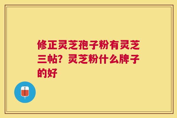 修正灵芝孢子粉有灵芝三帖?灵芝粉什么牌子的好 修正灵芝孢子粉有灵芝三帖?灵芝粉什么牌子的好