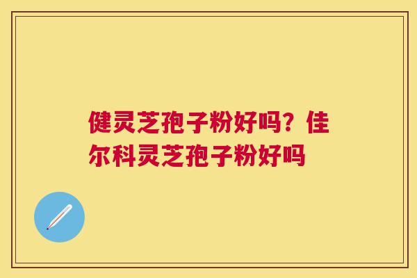 健灵芝孢子粉好吗?佳尔科灵芝孢子粉好吗 健灵芝孢子粉好吗?佳尔科灵芝孢子粉好吗