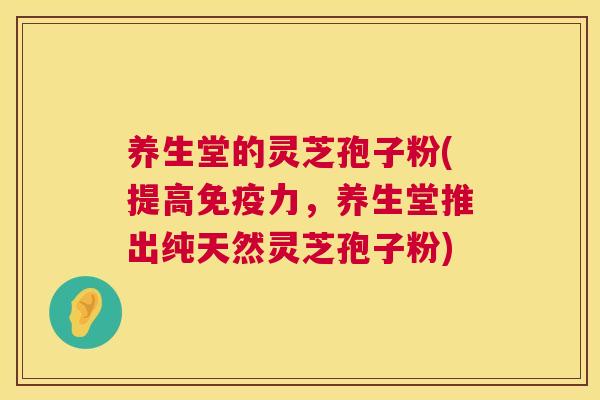 养生堂的灵芝孢子粉(提高免疫力,养生堂推出纯天然灵芝孢子粉) 养生堂的灵芝孢子粉(提高免疫力,养生堂推出纯天然灵芝孢子粉)