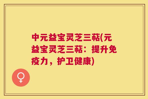 中元益宝灵芝三萜(元益宝灵芝三萜:提升免疫力,护卫健康) 中元益宝灵芝三萜(元益宝灵芝三萜:提升免疫力,护卫健康)
