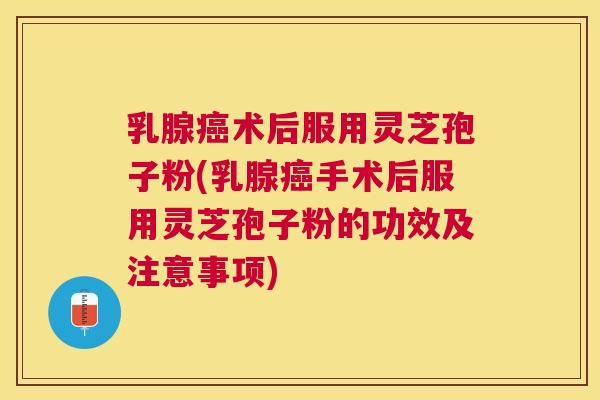 乳腺术后服用灵芝孢子粉(乳腺手术后服用灵芝孢子粉的功效及注意事项)