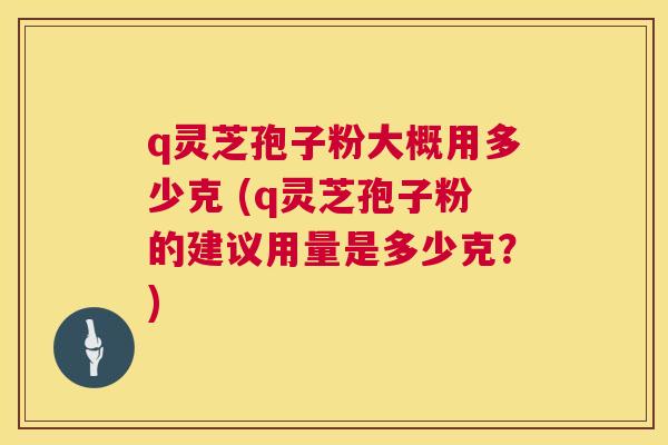 q灵芝孢子粉大概用多少克 (q灵芝孢子粉的建议用量是多少克?) q灵芝孢子粉大概用多少克 (q灵芝孢子粉的建议用量是多少克?)