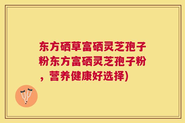 东方硒草富硒灵芝孢子粉东方富硒灵芝孢子粉,营养健康好选择) 东方硒草富硒灵芝孢子粉东方富硒灵芝孢子粉,营养健康好选择)
