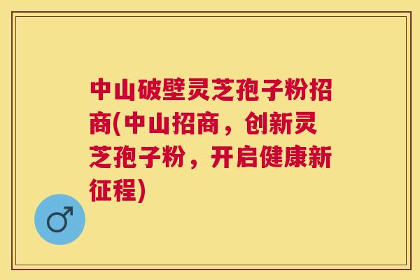 中山破壁灵芝孢子粉招商(中山招商,创新灵芝孢子粉,开启健康新征程) 中山破壁灵芝孢子粉招商(中山招商,创新灵芝孢子粉,开启健康新征程)