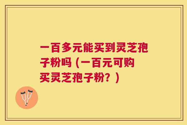 一百多元能买到灵芝孢子粉吗 (一百元可购买灵芝孢子粉?) 一百多元能买到灵芝孢子粉吗 (一百元可购买灵芝孢子粉?)