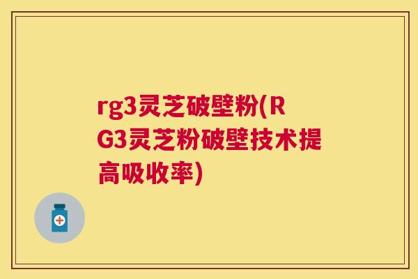 rg3灵芝破壁粉(RG3灵芝粉破壁技术提高吸收率)