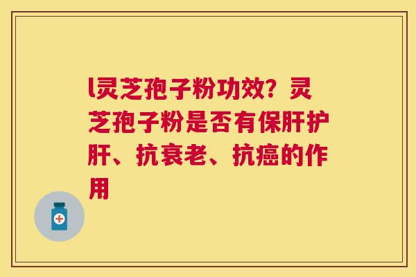 l灵芝孢子粉功效?灵芝孢子粉是否有、抗、抗的作用 l灵芝孢子粉功效?灵芝孢子粉是否有、抗、抗的作用