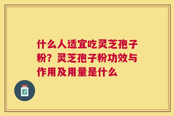 什么人适宜吃灵芝孢子粉？灵芝孢子粉功效与作用及用量是什么
