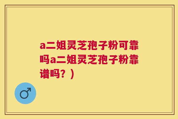 a二姐灵芝孢子粉可靠吗a二姐灵芝孢子粉靠谱吗?) a二姐灵芝孢子粉可靠吗a二姐灵芝孢子粉靠谱吗?)