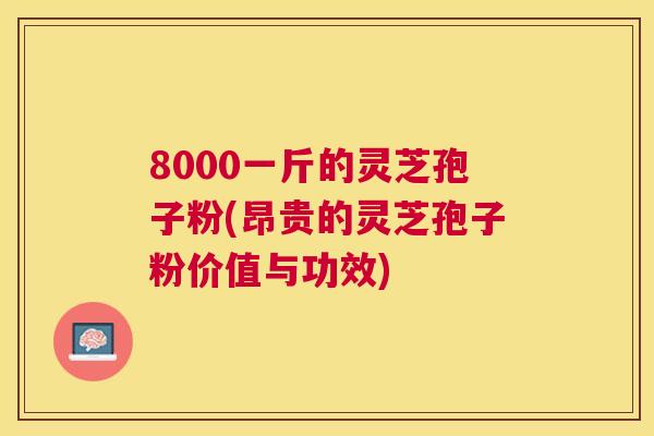 8000一斤的灵芝孢子粉(昂贵的灵芝孢子粉价值与功效) 8000一斤的灵芝孢子粉(昂贵的灵芝孢子粉价值与功效)