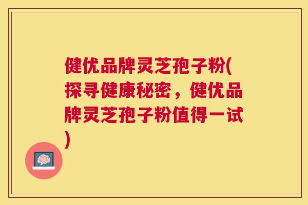 健优品牌灵芝孢子粉(探寻健康秘密,健优品牌灵芝孢子粉值得一试) 健优品牌灵芝孢子粉(探寻健康秘密,健优品牌灵芝孢子粉值得一试)