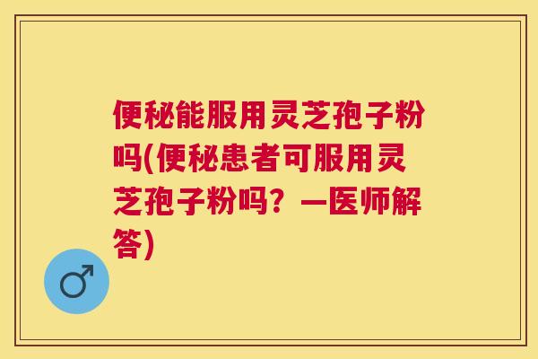 能服用灵芝孢子粉吗(患者可服用灵芝孢子粉吗?—医师解答) 能服用灵芝孢子粉吗(患者可服用灵芝孢子粉吗?—医师解答)