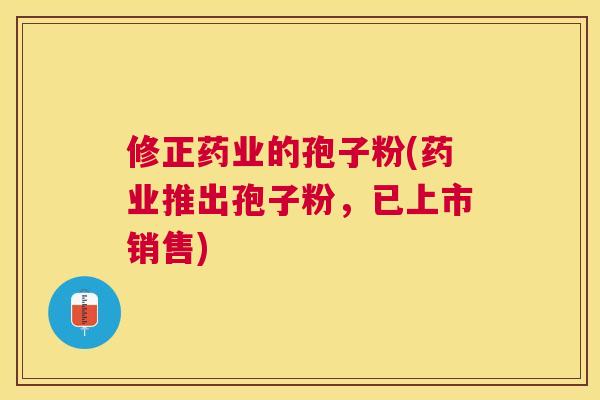修正药业的孢子粉(药业推出孢子粉,已上市销售) 修正药业的孢子粉(药业推出孢子粉,已上市销售)