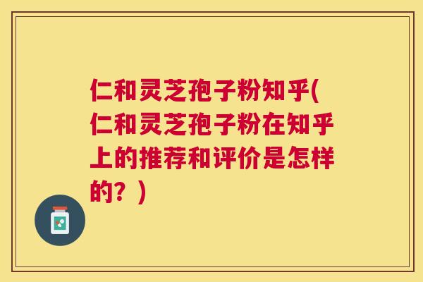 仁和灵芝孢子粉知乎(仁和灵芝孢子粉在知乎上的推荐和评价是怎样的？)