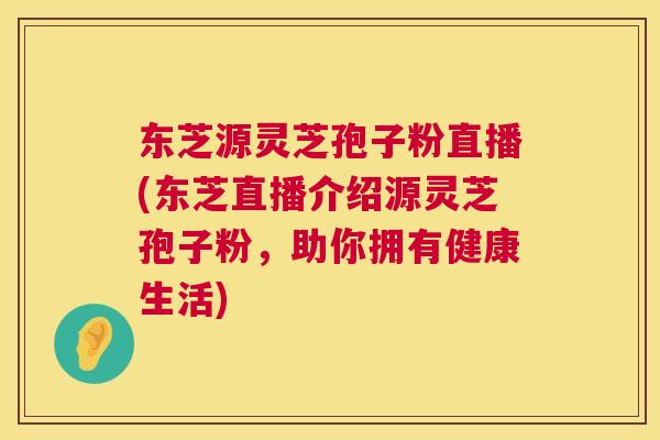 东芝源灵芝孢子粉直播(东芝直播介绍源灵芝孢子粉，助你拥有健康生活)