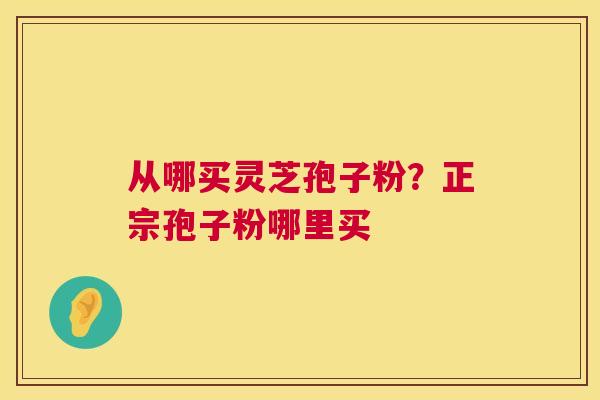 从哪买灵芝孢子粉？正宗孢子粉哪里买