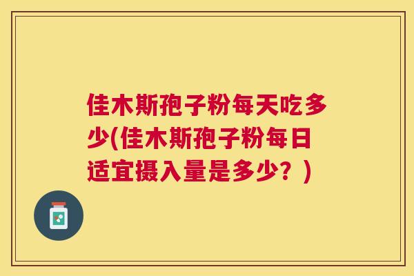 佳木斯孢子粉每天吃多少(佳木斯孢子粉每日适宜摄入量是多少?) 佳木斯孢子粉每天吃多少(佳木斯孢子粉每日适宜摄入量是多少?)