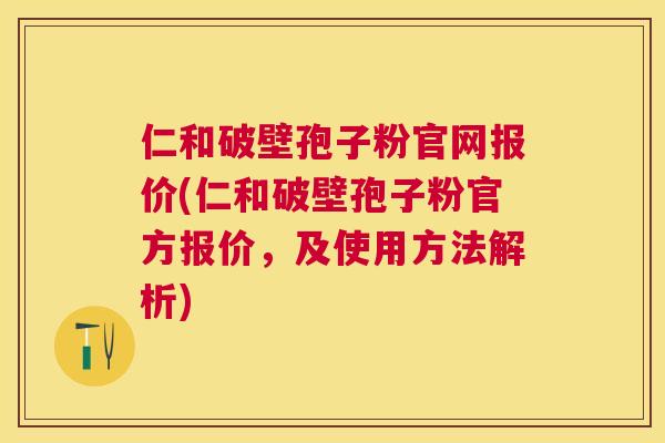 仁和破壁孢子粉官网报价(仁和破壁孢子粉官方报价，及使用方法解析)