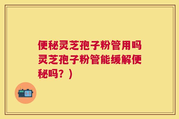 灵芝孢子粉管用吗灵芝孢子粉管能缓解吗?) 灵芝孢子粉管用吗灵芝孢子粉管能缓解吗?)
