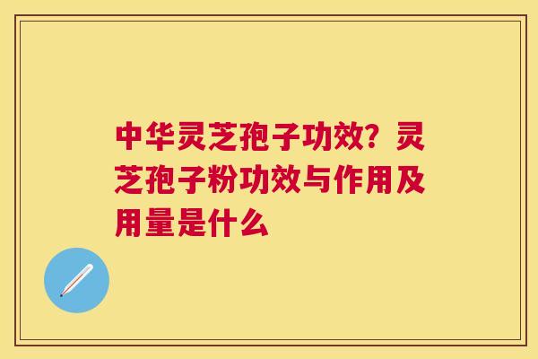 中华灵芝孢子功效？灵芝孢子粉功效与作用及用量是什么