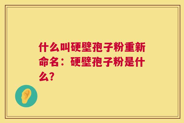 什么叫硬壁孢子粉重新命名:硬壁孢子粉是什么? 什么叫硬壁孢子粉重新命名:硬壁孢子粉是什么?