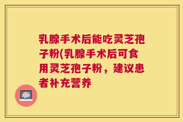 乳腺手术后能吃灵芝孢子粉(乳腺手术后可食用灵芝孢子粉，建议患者补充营养