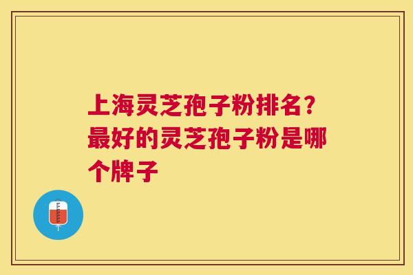 上海灵芝孢子粉排名?好的灵芝孢子粉是哪个牌子 上海灵芝孢子粉排名?好的灵芝孢子粉是哪个牌子