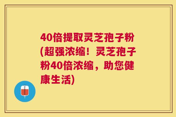 40倍提取灵芝孢子粉(超强浓缩!灵芝孢子粉40倍浓缩,助您健康生活) 40倍提取灵芝孢子粉(超强浓缩!灵芝孢子粉40倍浓缩,助您健康生活)