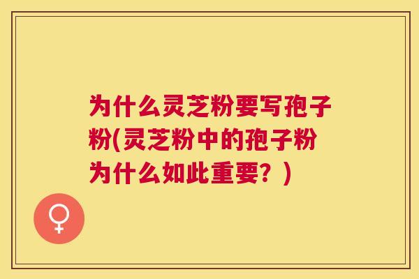 为什么灵芝粉要写孢子粉(灵芝粉中的孢子粉为什么如此重要?) 为什么灵芝粉要写孢子粉(灵芝粉中的孢子粉为什么如此重要?)