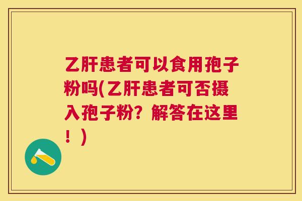 患者可以食用孢子粉吗(患者可否摄入孢子粉？解答在这里！)
