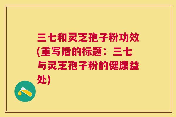 三七和灵芝孢子粉功效(重写后的标题:三七与灵芝孢子粉的健康益处) 三七和灵芝孢子粉功效(重写后的标题:三七与灵芝孢子粉的健康益处)