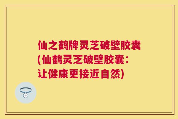 仙之鹤牌灵芝破壁胶囊(仙鹤灵芝破壁胶囊：让健康更接近自然)