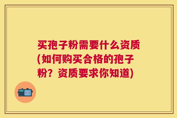 买孢子粉需要什么资质(如何购买合格的孢子粉？资质要求你知道)
