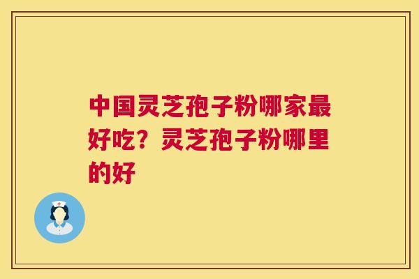 中国灵芝孢子粉哪家好吃？灵芝孢子粉哪里的好