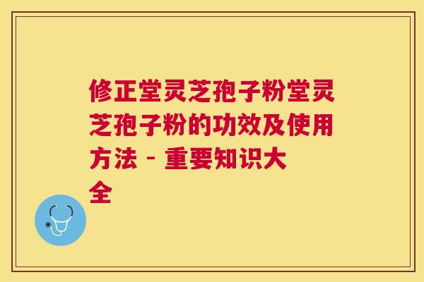 修正堂灵芝孢子粉堂灵芝孢子粉的功效及使用方法 - 重要知识大全 修正堂灵芝孢子粉堂灵芝孢子粉的功效及使用方法 - 重要知识大全