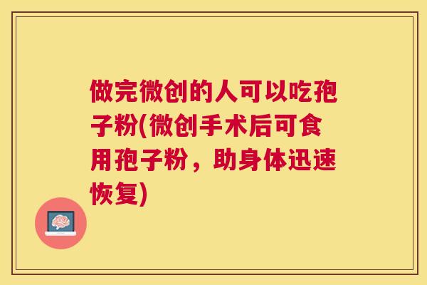 做完微创的人可以吃孢子粉(微创手术后可食用孢子粉，助身体迅速恢复)