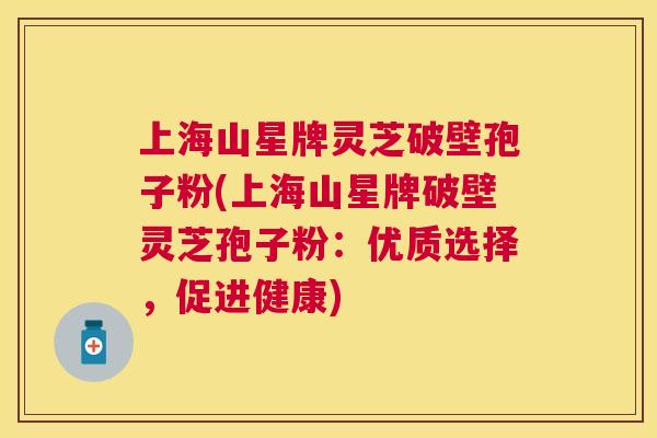 上海山星牌灵芝破壁孢子粉(上海山星牌破壁灵芝孢子粉:优质选择,促进健康) 上海山星牌灵芝破壁孢子粉(上海山星牌破壁灵芝孢子粉:优质选择,促进健康)