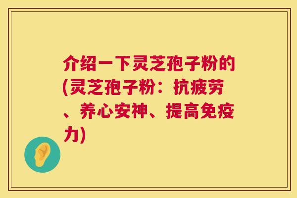 介绍一下灵芝孢子粉的(灵芝孢子粉:、养心安神、提高免疫力) 介绍一下灵芝孢子粉的(灵芝孢子粉:、养心安神、提高免疫力)