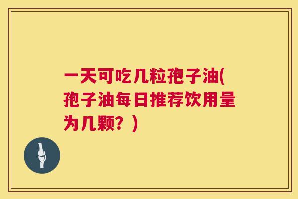 一天可吃几粒孢子油(孢子油每日推荐饮用量为几颗?) 一天可吃几粒孢子油(孢子油每日推荐饮用量为几颗?)
