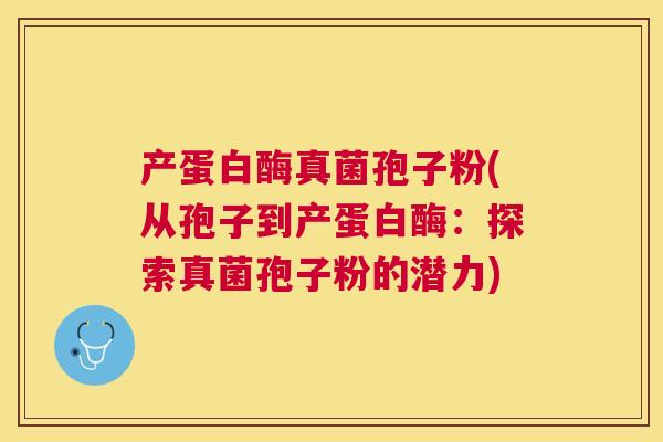 产蛋白酶真菌孢子粉(从孢子到产蛋白酶：探索真菌孢子粉的潜力)